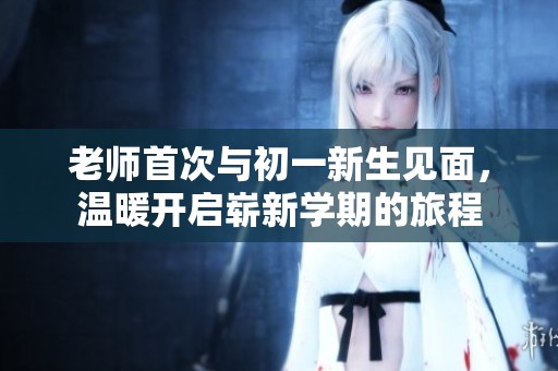 老师首次与初一新生见面，温暖开启崭新学期的旅程