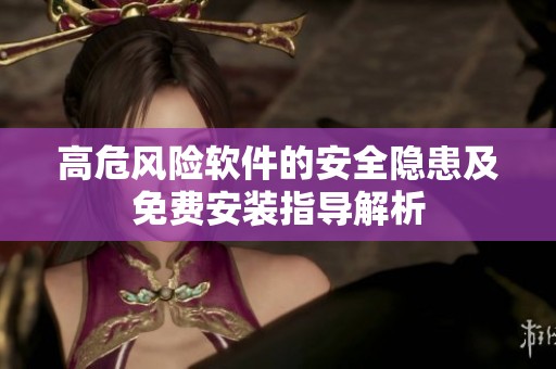 高危风险软件的安全隐患及免费安装指导解析