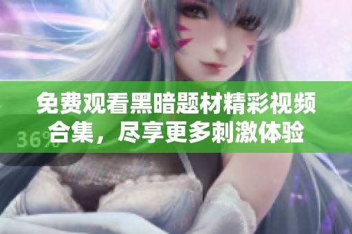 免费观看黑暗题材精彩视频合集，尽享更多刺激体验