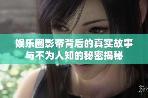 娱乐圈影帝背后的真实故事与不为人知的秘密揭秘