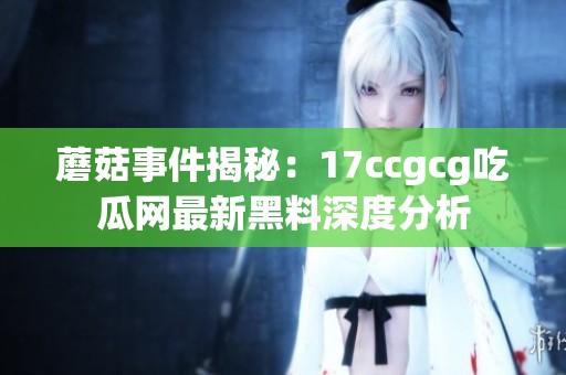 蘑菇事件揭秘：17ccgcg吃瓜网最新黑料深度分析