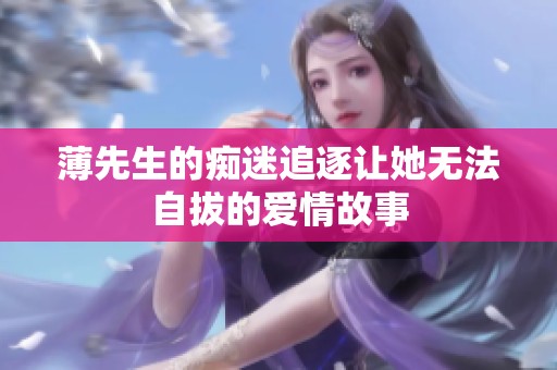 薄先生的痴迷追逐让她无法自拔的爱情故事