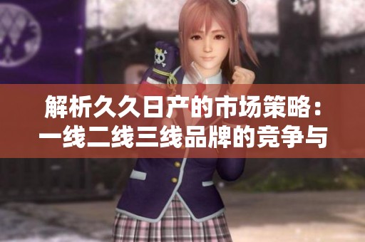 解析久久日产的市场策略：一线二线三线品牌的竞争与发展分析