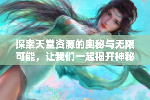 探索天堂资源的奥秘与无限可能，让我们一起揭开神秘面纱