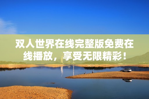 双人世界在线完整版免费在线播放，享受无限精彩！
