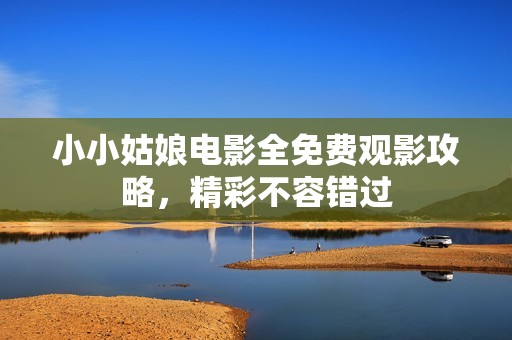 小小姑娘电影全免费观影攻略，精彩不容错过