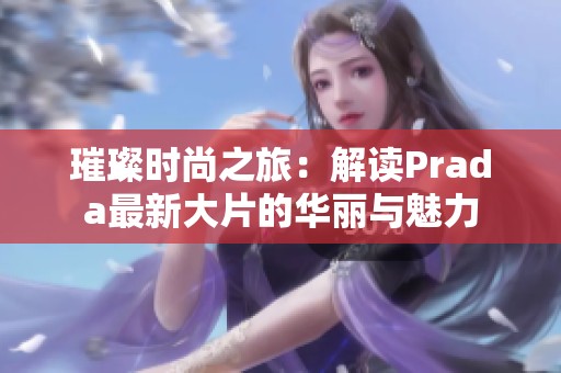 璀璨时尚之旅：解读Prada最新大片的华丽与魅力