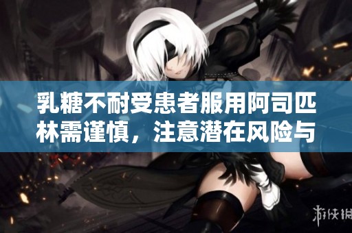 乳糖不耐受患者服用阿司匹林需谨慎，注意潜在风险与反应