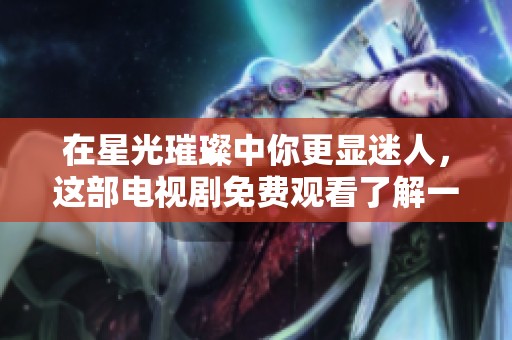 在星光璀璨中你更显迷人，这部电视剧免费观看了解一下