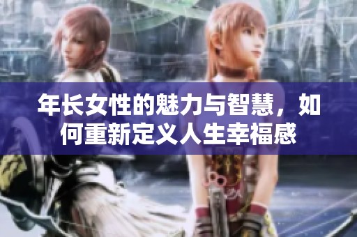 年长女性的魅力与智慧，如何重新定义人生幸福感
