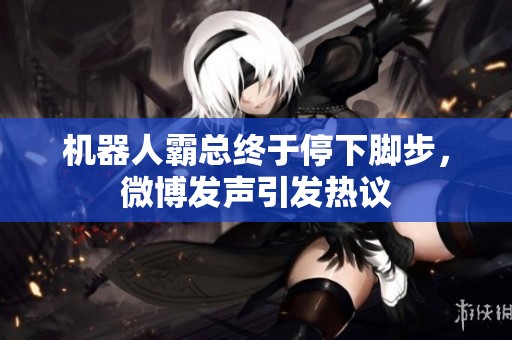 机器人霸总终于停下脚步，微博发声引发热议
