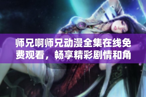 师兄啊师兄动漫全集在线免费观看，畅享精彩剧情和角色魅力