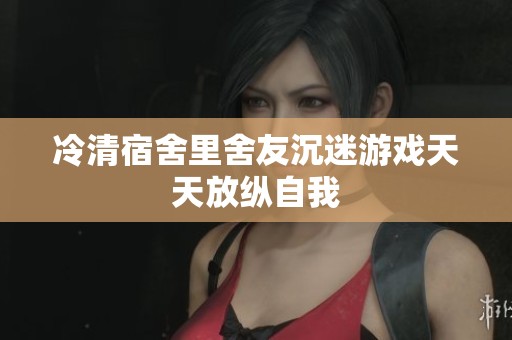 冷清宿舍里舍友沉迷游戏天天放纵自我