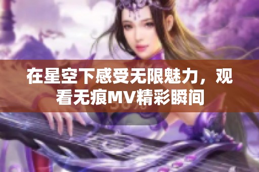 在星空下感受无限魅力，观看无痕MV精彩瞬间