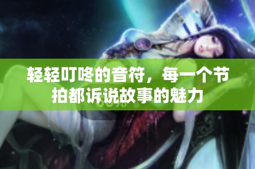 轻轻叮咚的音符，每一个节拍都诉说故事的魅力
