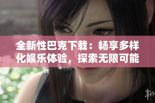 全新性巴克下载：畅享多样化娱乐体验，探索无限可能