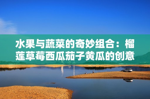 水果与蔬菜的奇妙组合：榴莲草莓西瓜茄子黄瓜的创意搭配