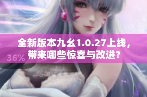 全新版本九幺1.0.27上线，带来哪些惊喜与改进？