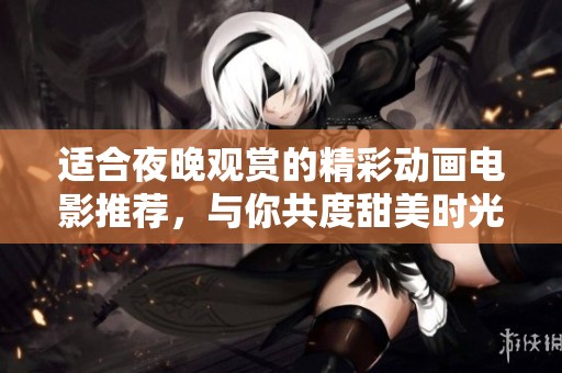 适合夜晚观赏的精彩动画电影推荐，与你共度甜美时光