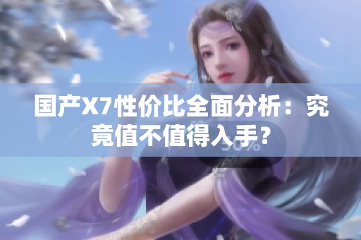 国产X7性价比全面分析：究竟值不值得入手？