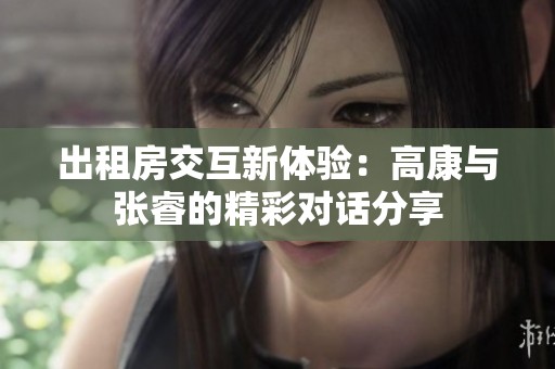 出租房交互新体验：高康与张睿的精彩对话分享