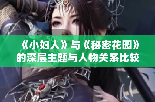 《小妇人》与《秘密花园》的深层主题与人物关系比较探索