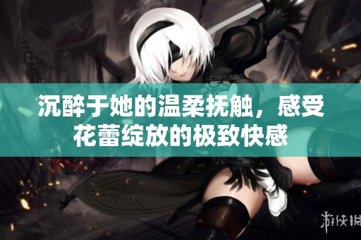 沉醉于她的温柔抚触，感受花蕾绽放的极致快感