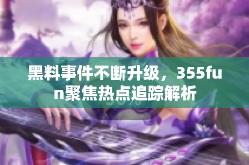 黑料事件不断升级，355fun聚焦热点追踪解析