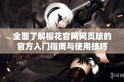 全面了解樱花官网网页版的官方入门指南与使用技巧