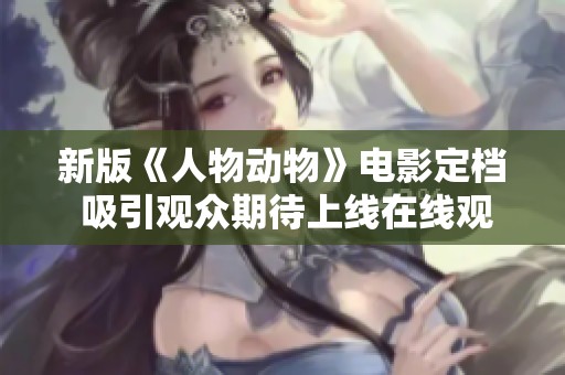 新版《人物动物》电影定档 吸引观众期待上线在线观看