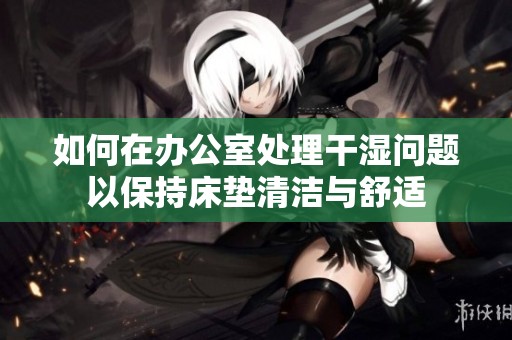 如何在办公室处理干湿问题以保持床垫清洁与舒适