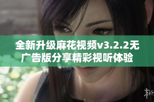 全新升级麻花视频v3.2.2无广告版分享精彩视听体验