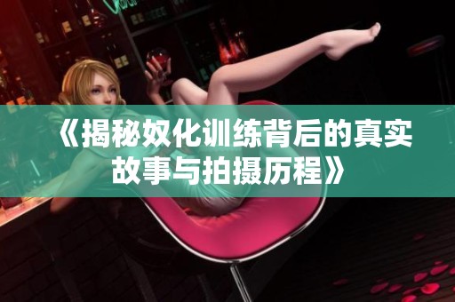 《揭秘奴化训练背后的真实故事与拍摄历程》