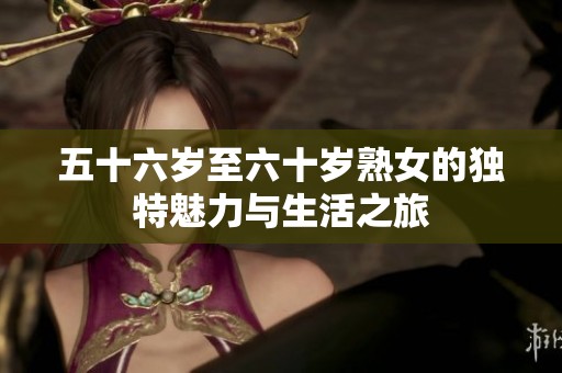 五十六岁至六十岁熟女的独特魅力与生活之旅
