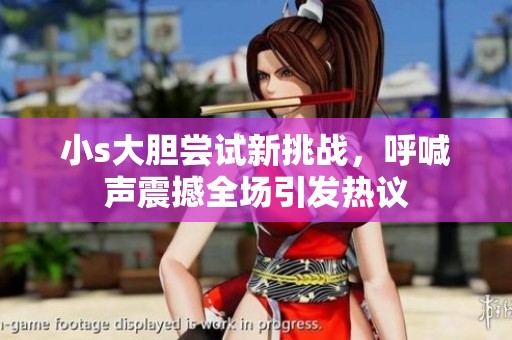 小s大胆尝试新挑战，呼喊声震撼全场引发热议