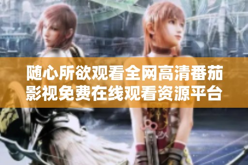随心所欲观看全网高清番茄影视免费在线观看资源平台
