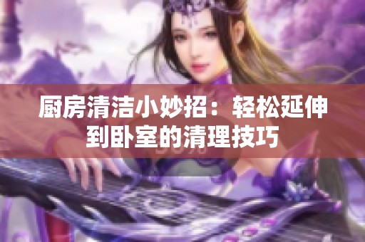 厨房清洁小妙招：轻松延伸到卧室的清理技巧