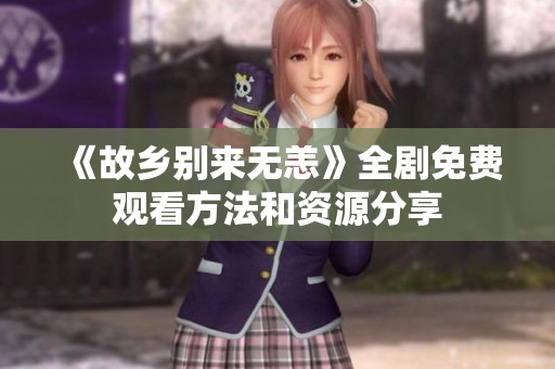 《故乡别来无恙》全剧免费观看方法和资源分享