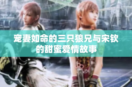宠妻如命的三只狼兄与宋钦的甜蜜爱情故事