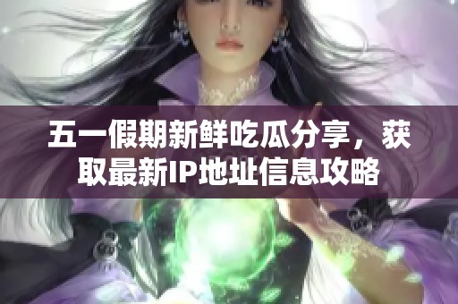 五一假期新鲜吃瓜分享，获取最新IP地址信息攻略