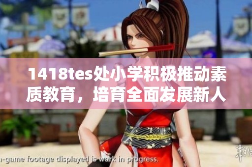 1418tes处小学积极推动素质教育，培育全面发展新人才