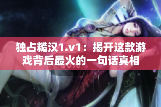 独占糙汉1.v1：揭开这款游戏背后最火的一句话真相