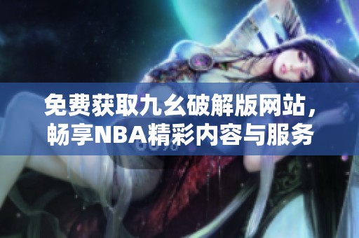 免费获取九幺破解版网站，畅享NBA精彩内容与服务