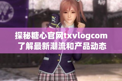 探秘糖心官网txvlogcom 了解最新潮流和产品动态