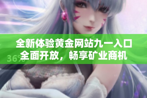 全新体验黄金网站九一入口全面开放，畅享矿业商机