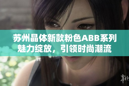 苏州晶体新款粉色ABB系列魅力绽放，引领时尚潮流