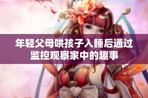 年轻父母哄孩子入睡后通过监控观察家中的趣事