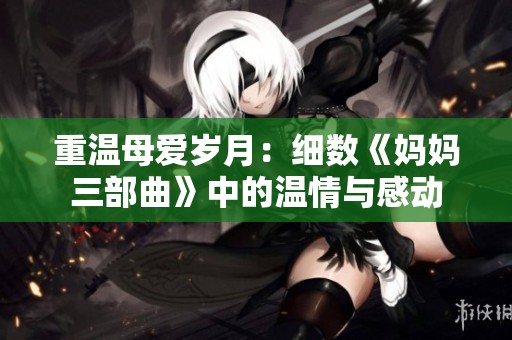重温母爱岁月：细数《妈妈三部曲》中的温情与感动