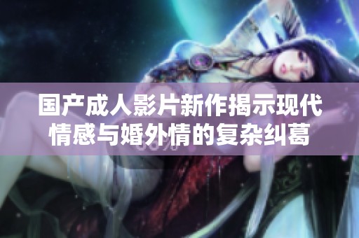 国产成人影片新作揭示现代情感与婚外情的复杂纠葛