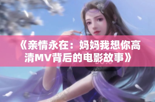 《亲情永在：妈妈我想你高清MV背后的电影故事》